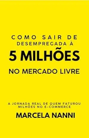 COMO SAIR DE DESEMPREGADA À 5 MILHÕES NO MERCADO LIVRE: A jornada Real de quem Faturou milhões no e–commerce - Marcela Nanni