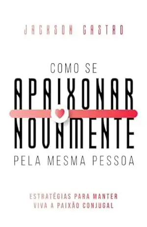 Como se apaixonar novamente pela mesma pessoa - Jackson  Castro