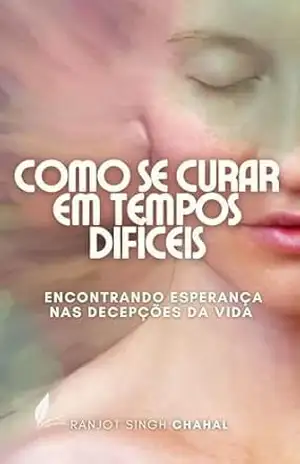 Como se Curar em Tempos Difíceis: Encontrando Esperança nas Decepções da Vida – Ranjot Singh Chahal