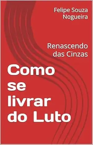 Como se livrar do Luto: Renascendo das Cinzas - Felipe Souza  Nogueira