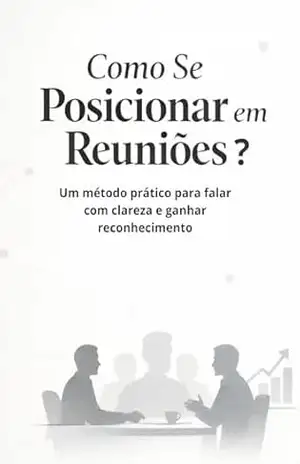 Como Se Posicionar em Reuniões: Um método prático para falar com clareza e ganhar reconhecimento – P. Lumbreras