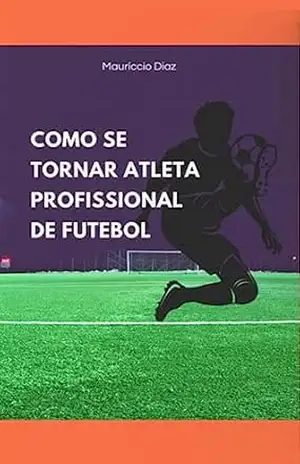 Como se tornar atleta profissional de futebol: a combinação dos 15 treinos capazes de te levar ao alto rendimento com a máxima performance – Mauríccio  Diaz