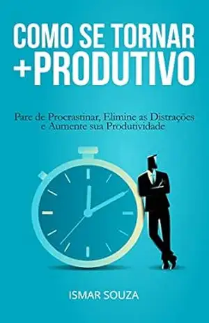 Como se Tornar Mais Produtivo: Pare de Procrastinar, Elimine as Distrações e Aumente sua Produtividade (Hábitos e Produtividade) – Ismar Souza