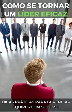Como se tornar um líder eficaz: Dicas práticas para gerenciar equipes com sucesso (Desenvolvimento Pessoal: Estratégias para uma Vida mais Equilibrada e Produtiva) – Raphael R