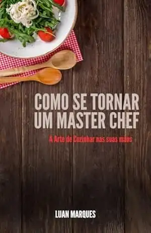 Como Se Tornar Um Master Chef: A Arte de Cozinhar Nas Suas Mãos – Luan Marques