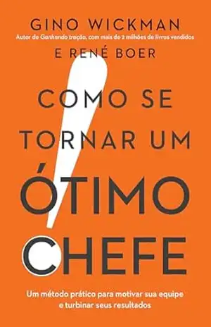Como se tornar um ótimo chefe: Um método prático para motivar sua equipe e turbinar seus resultados – Gino Wickman