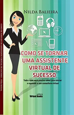 COMO SE TORNAR UMA ASSISTENTE VIRTUAL DE SUCESSO: Tudo o que você precisa saber para iniciar e expandir a sua consultoria virtual - Nilda Balieira