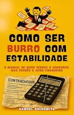 Como Ser Burro Com Estabilidade: O manual de quem venceu o concurso, mas perdeu o juízo financeiro – Samuel Goldsmith