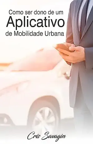 Como ser dono de um aplicativo de Mobilidade Urbana: DESCUBRA OS SEGREDOS DO SUCESSO NO MERCADO DE MOBILIDADE URBANA! - Cris Savagin