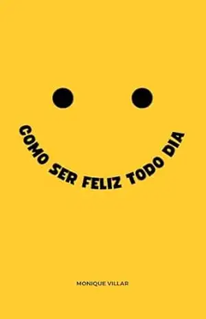 Como Ser Feliz Todo Dia: Práticas Simples para Cultivar a Alegria Diária – Monique Villar