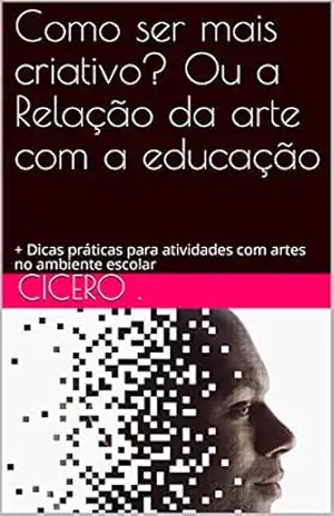Como ser mais criativo? Ou a Relação da arte com a educação: + Dicas práticas para atividades com artes no ambiente escolar – Cicero