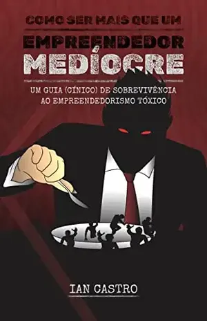 Como ser mais que um Empreendedor Medíocre: Um guia (cínico) de sobrevivência ao empreendedorismo tóxico - Ian  Castro