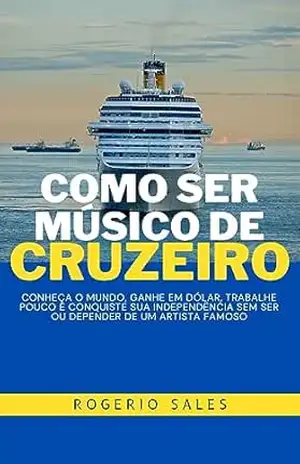 COMO SER MÚSICO DE CRUZEIRO: Conheça o mundo, ganhe em dólar, trabalhe pouco e conquiste a independência sem ser famoso ou tocar com famoso – Rogerio Sales