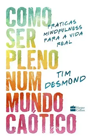 Como ser pleno num mundo caótico: práticas mindfulness para a vida real – Tim Desmond