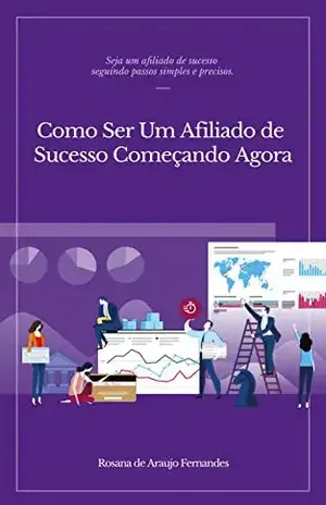 Como ser um Afiliado de Sucesso Começando Agora: Seja um afiliado de sucesso seguindo passos simples e precisos – Rosana de Araujo Fernandes