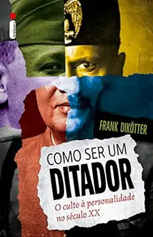 Como ser um ditador: O culto à personalidade no século XX – Frank Dikötter
