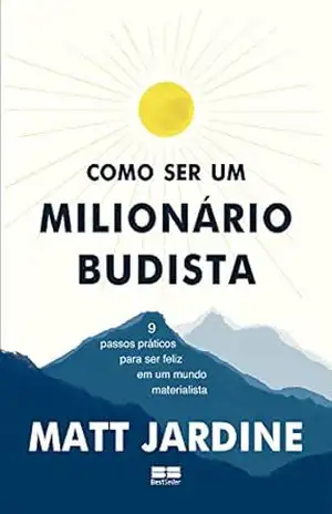 Como ser um milionário budista: 9 passos práticos para ser feliz em um mundo materialista – Matt Jardine