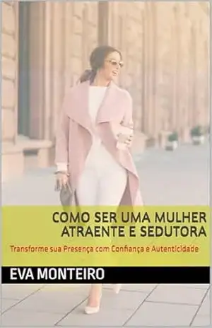 COMO SER UMA MULHER ATRAENTE E SEDUTORA: Transforme sua Presença com Confiança e Autenticidade - Eva  Monteiro