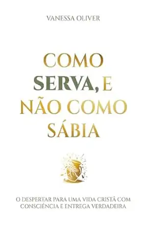 Como serva, e não como sábia.: O despertar para um vida Cristã com consciência e entrega verdadeira. - VANESSA  OLIVER