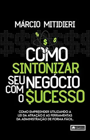 Como Sintonizar Seu Negócio Com O Sucesso: Como empreender utulizando a lei da atração e as ferramentas da administração de forma fácil. - Márcio Mitidieri