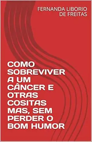 COMO SOBREVIVER A UM CÂNCER E OTRAS COSITAS MAS, SEM PERDER O BOM HUMOR – FERNANDA  LIBORIO DE FREITAS
