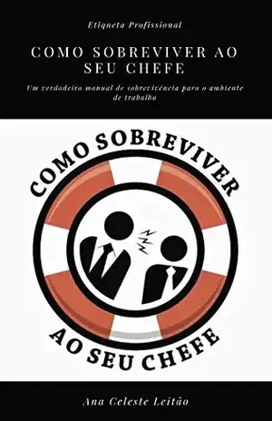 Como Sobreviver ao seu Chefe: Um verdadeiro manual de sobrevivência para o ambiente de trabalho - Ana Celeste Leitão