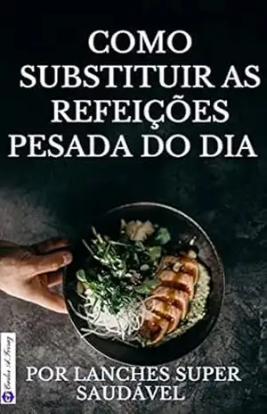 Como substituir as Refeiçãoes Pesadas do Dia: Por Lanches Super saudáveis - Carlos  A FERRAZ