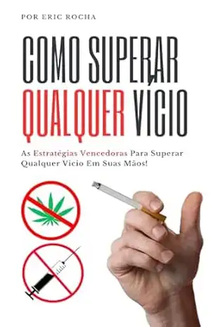 Como Superar Qualquer Vicio: As Estratégias Vencedoras Para Superar Qualquer Vicio Em Suas Mãos! - Eric Rocha