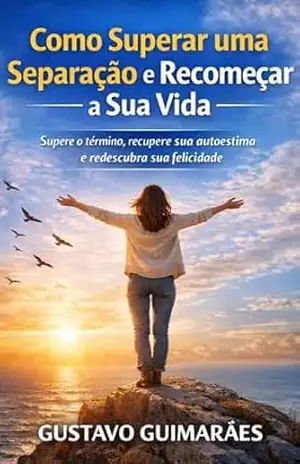 COMO SUPERAR UMA SEPARAÇÃO E RECOMEÇAR A SUA VIDA: Um guia prático para curar o coração, recuperar o controle e seguir em frente – GUSTAVO GUIMARAES