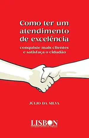 Como ter um atendimento de excelência: Conquiste mais clientes e satisfaça o cidadão - Júlio da Silva