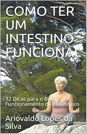 COMO TER UM INTESTINO FUNCIONAL: 32 Dicas para o Bom Funcionamento dos Intestinos – Ariovaldo Lopes da Silva