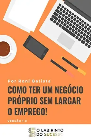 Como Ter Um Negócio Próprio Sem Largar o Emprego (O Labirinto Do Sucesso Livro 1) - Roni Batista
