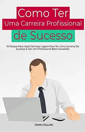 Como Ter Uma Carreira Profissional De Sucesso: 10 Passos Para Você Começar Agora Para Ter Uma Carreira De Sucesso E Ser Um Profissional Bem–Sucedido – John Collins