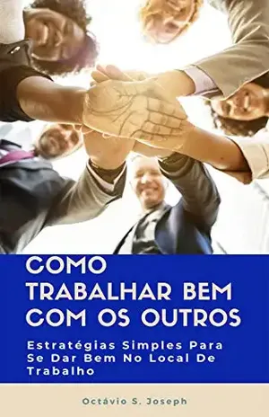 Como Trabalhar Bem Com Os Outros: Estratégias simples para se dar bem no local de trabalho – Octávio S. Joseph