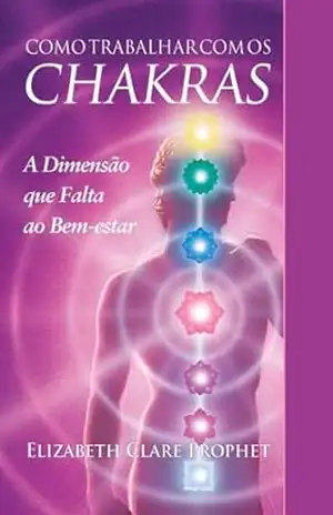 Como Trabalhar com os Chakras: A Dimensão que Falta ao Bem–estar – Elizabeth Clare Prophet