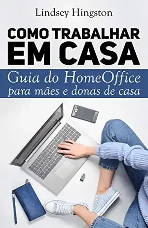 Como Trabalhar em Casa: Guia do Home Office para Mamães e Donas de casa - Lindsey Hingston