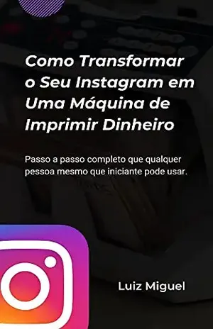Como transformar o seu Instagram em uma máquina de imprimir dinheiro: Passo a passo completo onde qualquer pessoa mesmo que iniciante pode usar - Luiz Miguel