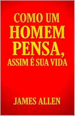 Como Um Homem Pensa, Assim É Sua Vida: Edição Atualizada – James Allen