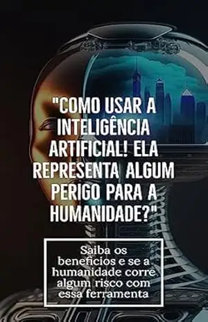 Como usar a Inteligência Artificial: Ela representa algum perigo para a humanidade?: Inteligência Artificial – wanderson  santos