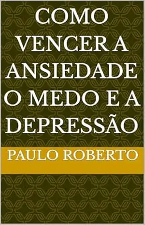 Como vencer a ansiedade o medo e a depressão – Paulo Roberto