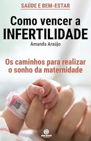 Como vencer a infertilidade: Os caminhos para realizar o sonho da maternidade – Amanda Araújo