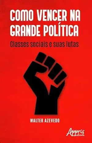 Como Vencer na Grande Política: Classes Sociais e Suas Lutas - Walter Azevedo