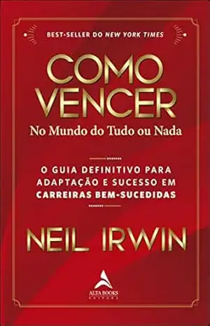 Como vencer no mundo do tudo ou nada: O guia definitivo para adaptação e sucesso em carreiras bem–sucedidas – Neil Irwin