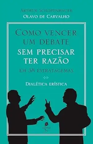 Como vencer um debate sem precisar ter razão, em 38 estratagemas – dialética erística – Arthur Schopenhauer