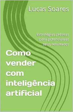 Como vender com inteligência artificial: Estratégias práticas para potencializar seus resultados - Lucas  Soares