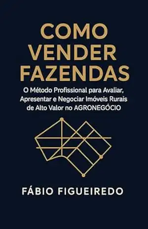 COMO VENDER FAZENDAS: O Método Profissional para Avaliar, Apresentar e Negociar Imóveis Rurais de Alto Valor no Agronegócio – Fábio  Figueiredo