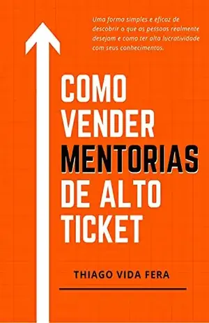 Como Vender Mentorias de Alto Ticket: Aplique a Estratégia 24/7 High Ticket e seja bem remunerado e reconhecido profissionalmente pelos seus conhecimentos - Thiago Vida FERA