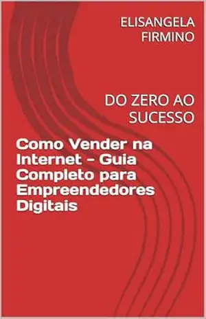 Como Vender na Internet – Guia Completo para Empreendedores Digitais: DO ZERO AO SUCESSO - ELISANGELA FIRMINO