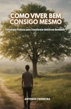 Como Viver Bem Consigo Mesmo: Estratégias Práticas para Transformar Beleza em Realidade – Antonio Ferreira