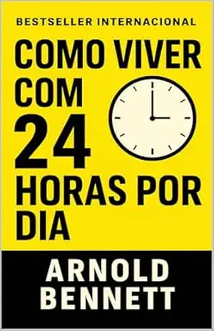 Como Viver Com 24 Horas Por Dia: Domine Seu Tempo, Transforme Sua Vida (Os Segredos do Autodomínio, do Sucesso e da Prosperidade) – Arnold  Bennett